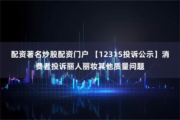 配资著名炒股配资门户 【12315投诉公示】消费者投诉丽人丽妆其他质量问题