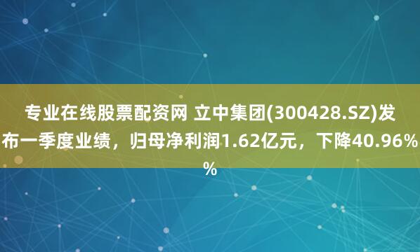 专业在线股票配资网 立中集团(300428.SZ)发布一季度业绩，归母净利润1.62亿元，下降40.96%
