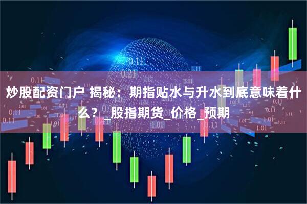 炒股配资门户 揭秘：期指贴水与升水到底意味着什么？_股指期货_价格_预期