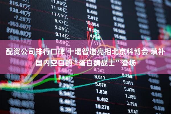 配资公司排行口碑 十堰智造亮相北京科博会 填补国内空白的“蛋白酶战士”登场