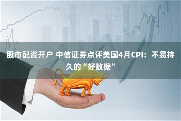 股市配资开户 中信证券点评美国4月CPI：不易持久的“好数据”