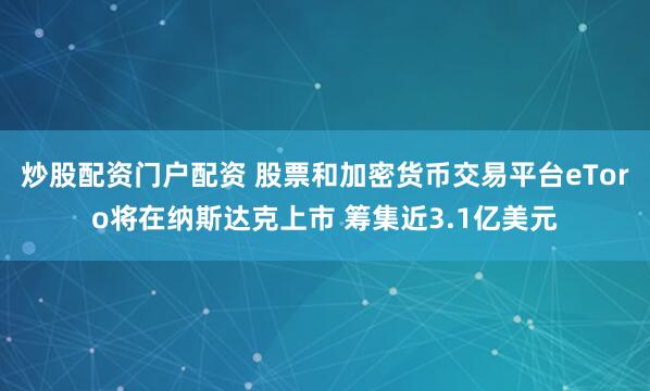 炒股配资门户配资 股票和加密货币交易平台eToro将在纳斯达克上市 筹集近3.1亿美元