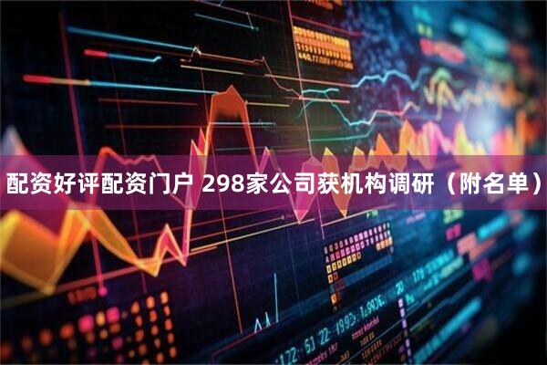 配资好评配资门户 298家公司获机构调研（附名单）