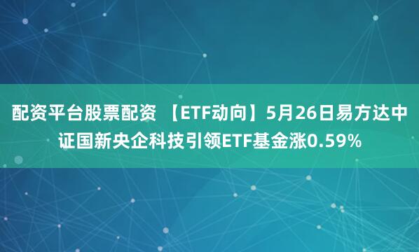 配资平台股票配资 【ETF动向】5月26日易方达中证国新央企科技引领ETF基金涨0.59%