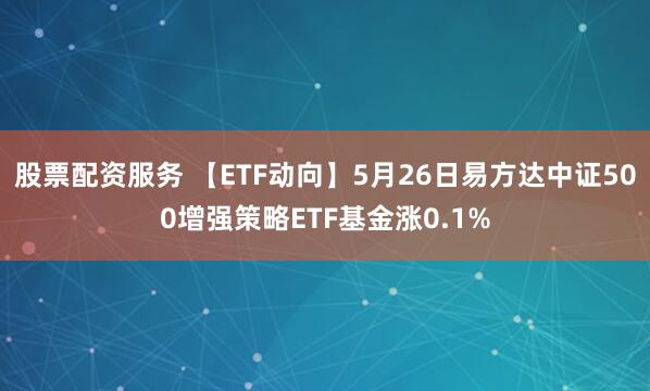 股票配资服务 【ETF动向】5月26日易方达中证500增强策略ETF基金涨0.1%