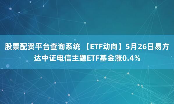 股票配资平台查询系统 【ETF动向】5月26日易方达中证电信主题ETF基金涨0.4%