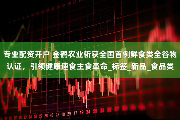 专业配资开户 金鹤农业斩获全国首例鲜食类全谷物认证，引领健康速食主食革命_标签_新品_食品类