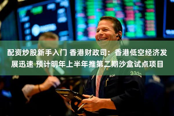 配资炒股新手入门 香港财政司：香港低空经济发展迅速 预计明年上半年推第二期沙盒试点项目