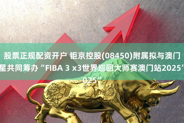 股票正规配资开户 钜京控股(08450)附属拟与澳门星共同筹办“FIBA 3 x3世界巡回大师赛澳门站2025”
