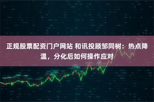 正规股票配资门户网站 和讯投顾邹同树：热点降温，分化后如何操作应对