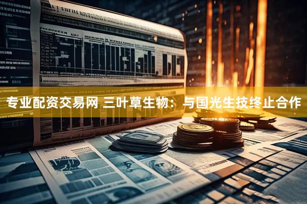 专业配资交易网 三叶草生物：与国光生技终止合作