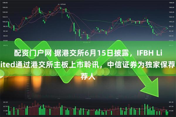 配资门户网 据港交所6月15日披露，IFBH Limited通过港交所主板上市聆讯，中信证券为独家保荐人
