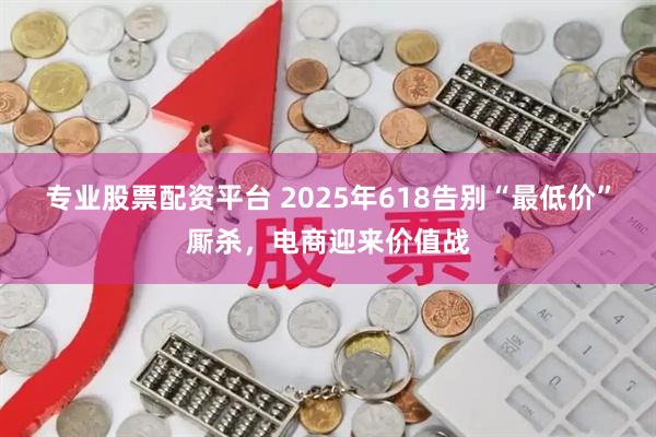 专业股票配资平台 2025年618告别“最低价”厮杀，电商迎来价值战
