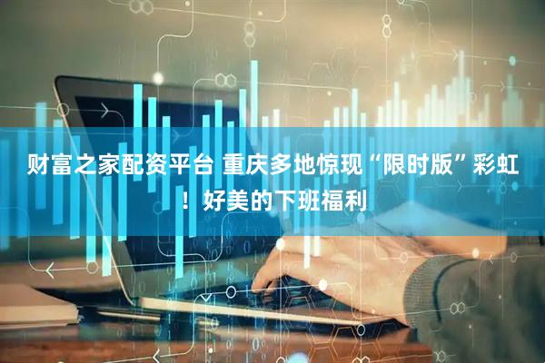 财富之家配资平台 重庆多地惊现“限时版”彩虹！好美的下班福利