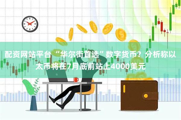 配资网站平台 “华尔街首选”数字货币？分析称以太币将在7月底前站上4000美元