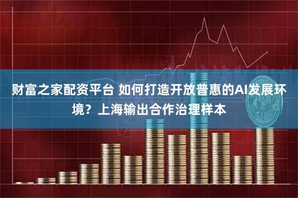 财富之家配资平台 如何打造开放普惠的AI发展环境？上海输出合作治理样本