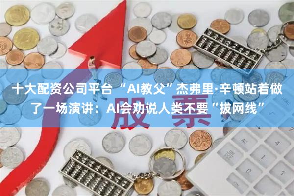 十大配资公司平台 “AI教父”杰弗里·辛顿站着做了一场演讲：AI会劝说人类不要“拔网线”