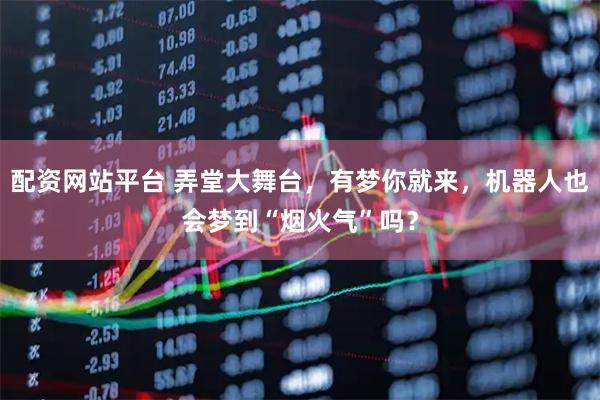 配资网站平台 弄堂大舞台，有梦你就来，机器人也会梦到“烟火气”吗？