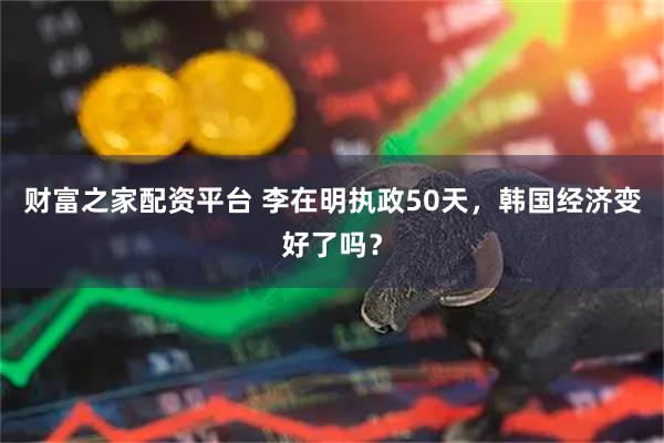 财富之家配资平台 李在明执政50天，韩国经济变好了吗？