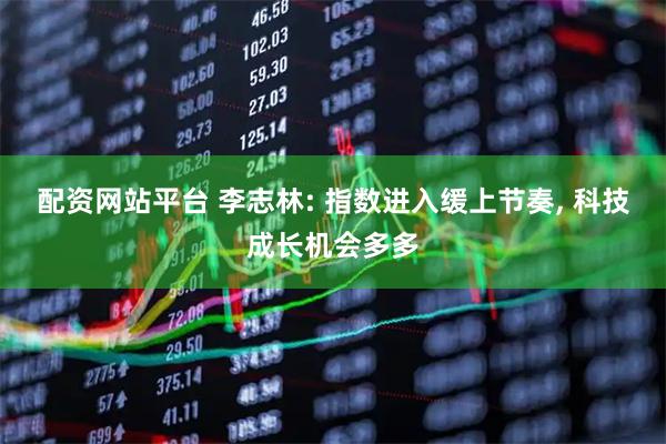 配资网站平台 李志林: 指数进入缓上节奏, 科技成长机会多多