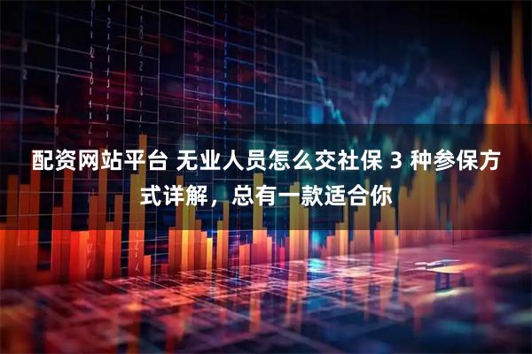 配资网站平台 无业人员怎么交社保 3 种参保方式详解，总有一款适合你