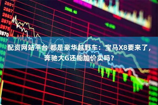 配资网站平台 都是豪华越野车：宝马X8要来了，奔驰大G还能加价卖吗？