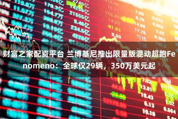 财富之家配资平台 兰博基尼推出限量版混动超跑Fenomeno：全球仅29辆，350万美元起