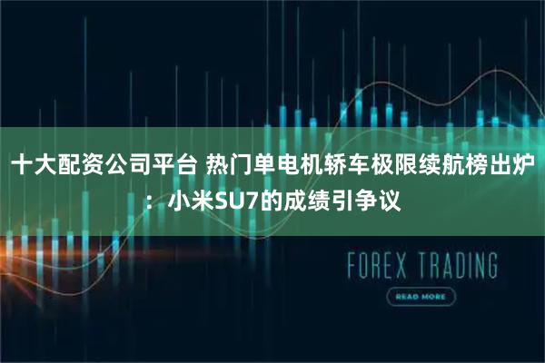 十大配资公司平台 热门单电机轿车极限续航榜出炉：小米SU7的成绩引争议