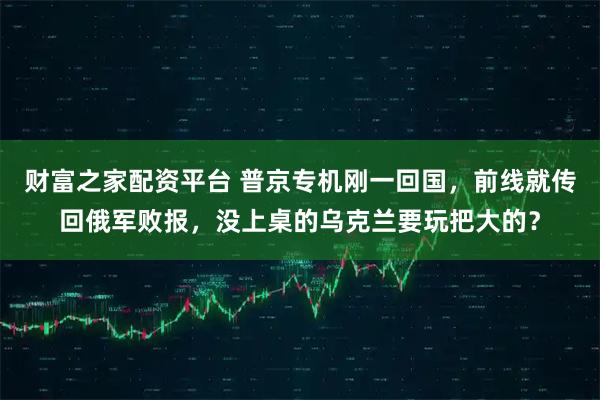 财富之家配资平台 普京专机刚一回国，前线就传回俄军败报，没上桌的乌克兰要玩把大的？
