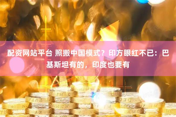配资网站平台 照搬中国模式？印方眼红不已：巴基斯坦有的，印度也要有
