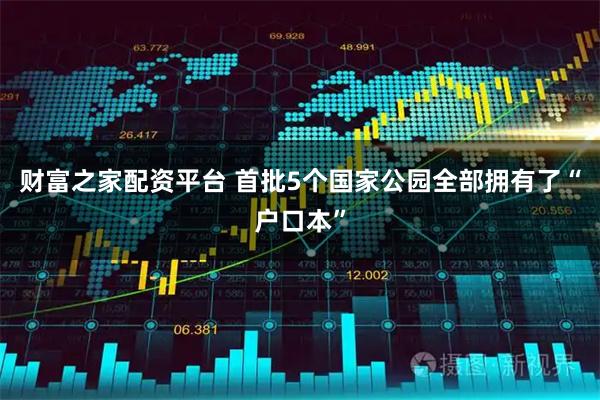 财富之家配资平台 首批5个国家公园全部拥有了“户口本”