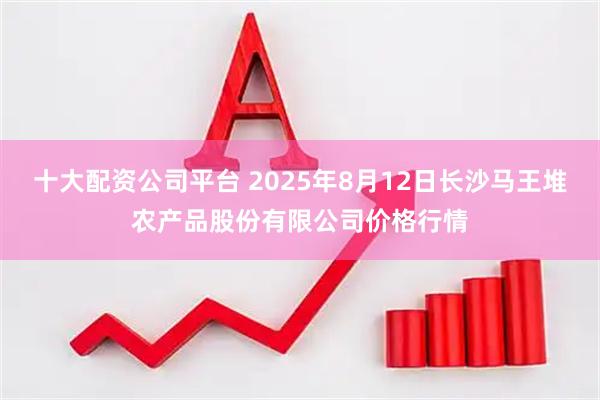 十大配资公司平台 2025年8月12日长沙马王堆农产品股份有限公司价格行情