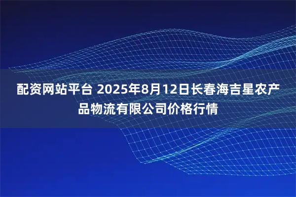 配资网站平台 2025年8月12日长春海吉星农产品物流有限公司价格行情