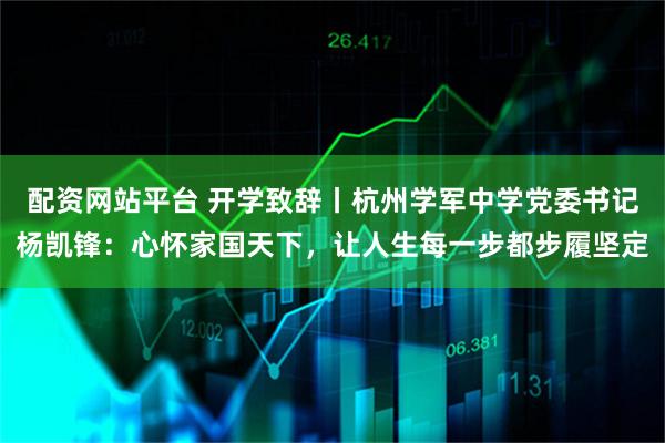 配资网站平台 开学致辞丨杭州学军中学党委书记杨凯锋：心怀家国天下，让人生每一步都步履坚定