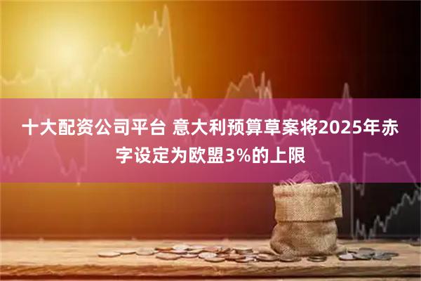 十大配资公司平台 意大利预算草案将2025年赤字设定为欧盟3%的上限