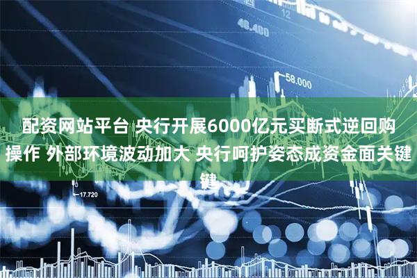 配资网站平台 央行开展6000亿元买断式逆回购操作 外部环境波动加大 央行呵护姿态成资金面关键