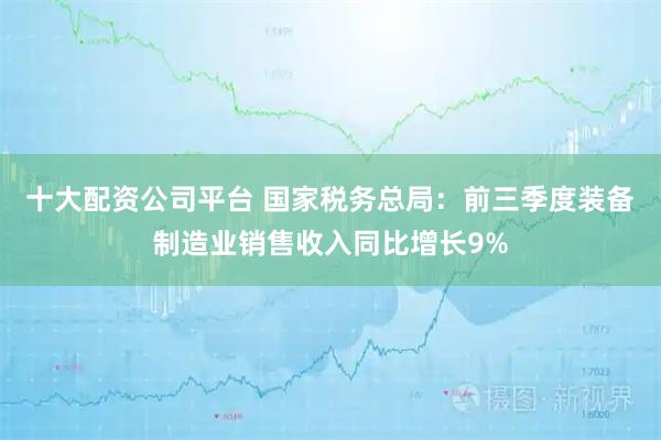 十大配资公司平台 国家税务总局：前三季度装备制造业销售收入同比增长9%