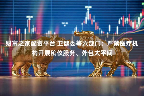 财富之家配资平台 卫健委等六部门：严禁医疗机构开展殡仪服务、外包太平间