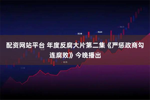 配资网站平台 年度反腐大片第二集《严惩政商勾连腐败》今晚播出