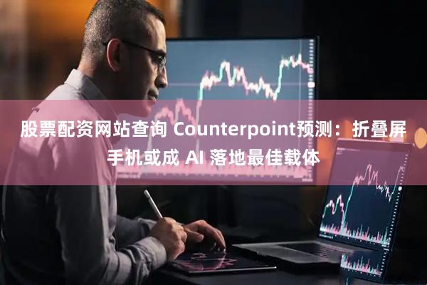 股票配资网站查询 Counterpoint预测:折叠屏手机或成 AI 落地最佳载体