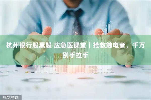 杭州银行股票股 应急医课堂｜抢救触电者，千万别手拉手