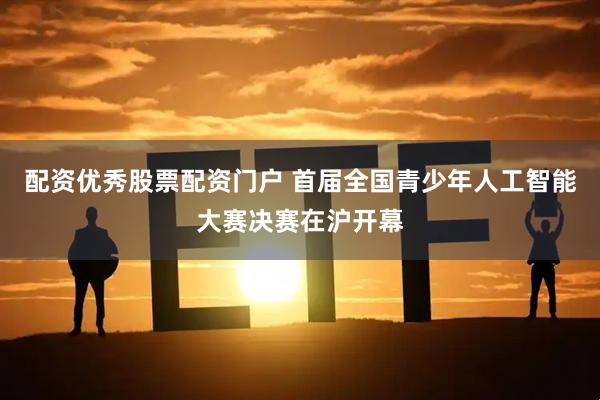 配资优秀股票配资门户 首届全国青少年人工智能大赛决赛在沪开幕