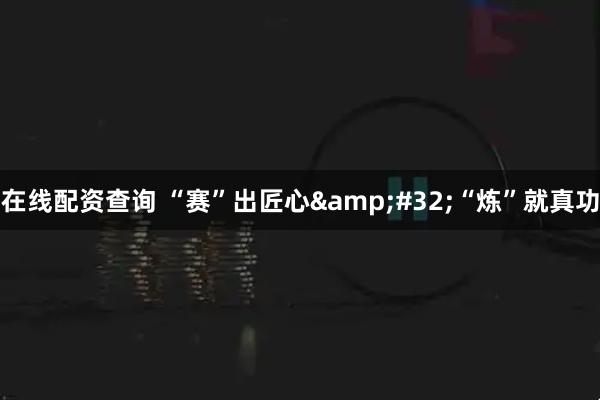 在线配资查询 “赛”出匠心 “炼”就真功