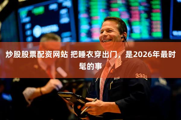 炒股股票配资网站 把睡衣穿出门，是2026年最时髦的事