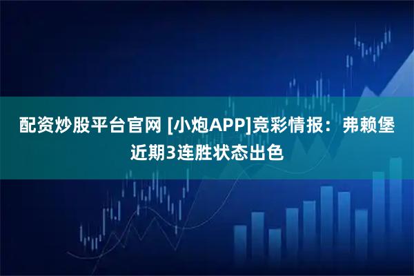 配资炒股平台官网 [小炮APP]竞彩情报：弗赖堡近期3连胜状态出色