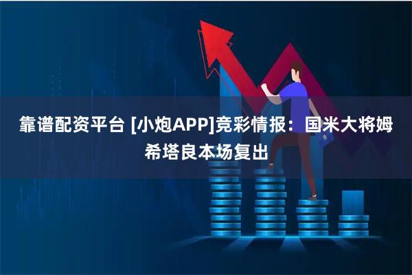 靠谱配资平台 [小炮APP]竞彩情报：国米大将姆希塔良本场复出