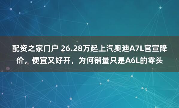 配资之家门户 26.28万起上汽奥迪A7L官宣降价，便宜又好开，为何销量只是A6L的零头
