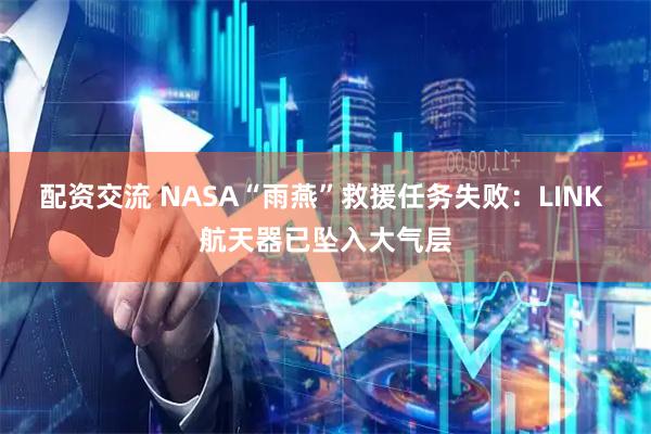 配资交流 NASA“雨燕”救援任务失败:LINK 航天器已坠入大气层