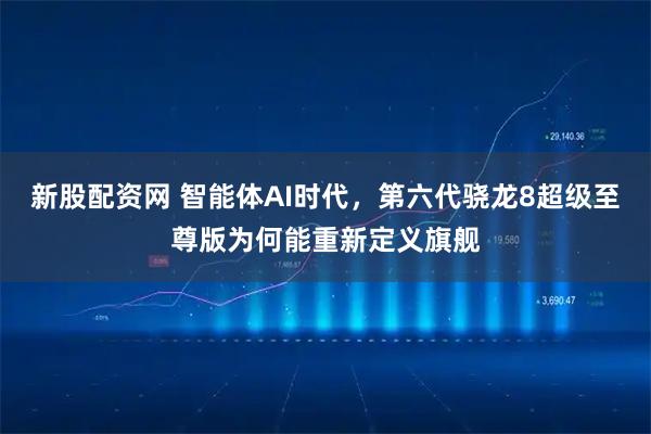 新股配资网 智能体AI时代，第六代骁龙8超级至尊版为何能重新定义旗舰