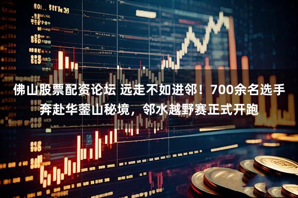 佛山股票配资论坛 远走不如进邻！700余名选手奔赴华蓥山秘境，邻水越野赛正式开跑